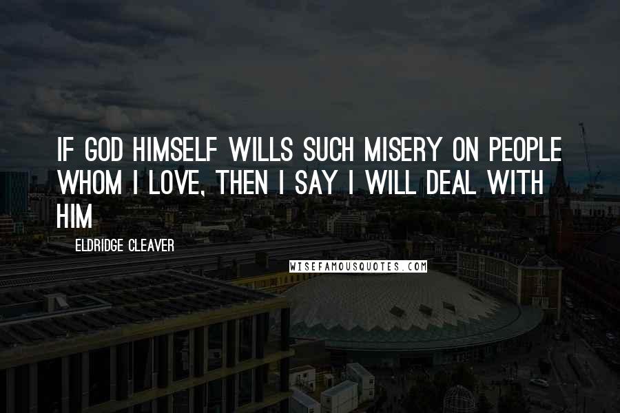 Eldridge Cleaver Quotes: If God himself wills such misery on people whom I love, then I say I will deal with him