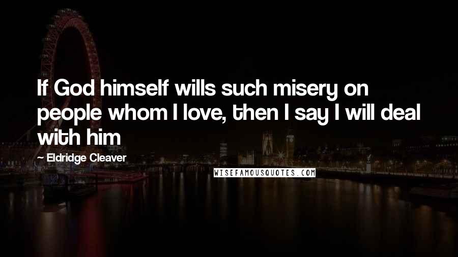 Eldridge Cleaver Quotes: If God himself wills such misery on people whom I love, then I say I will deal with him
