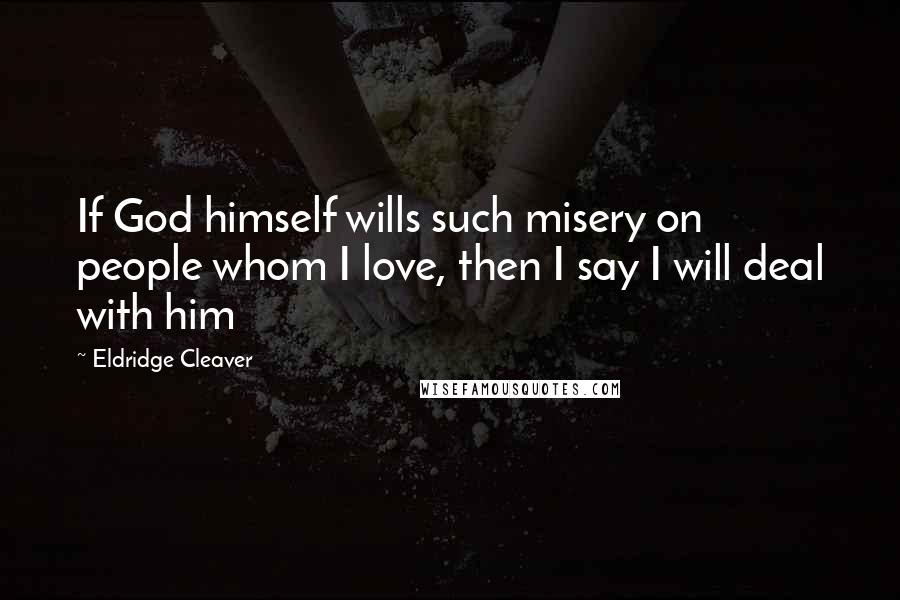 Eldridge Cleaver Quotes: If God himself wills such misery on people whom I love, then I say I will deal with him