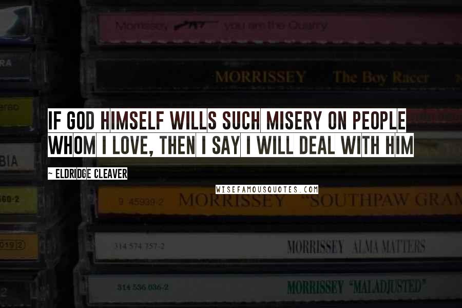 Eldridge Cleaver Quotes: If God himself wills such misery on people whom I love, then I say I will deal with him