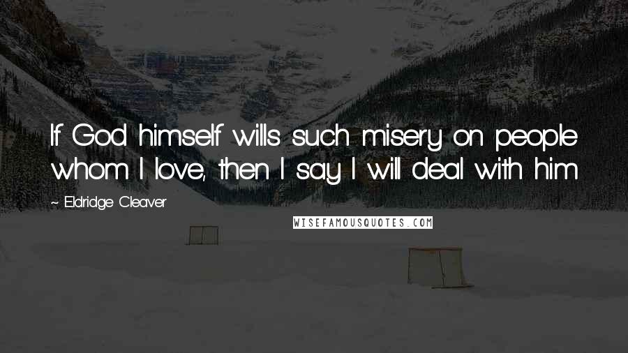 Eldridge Cleaver Quotes: If God himself wills such misery on people whom I love, then I say I will deal with him