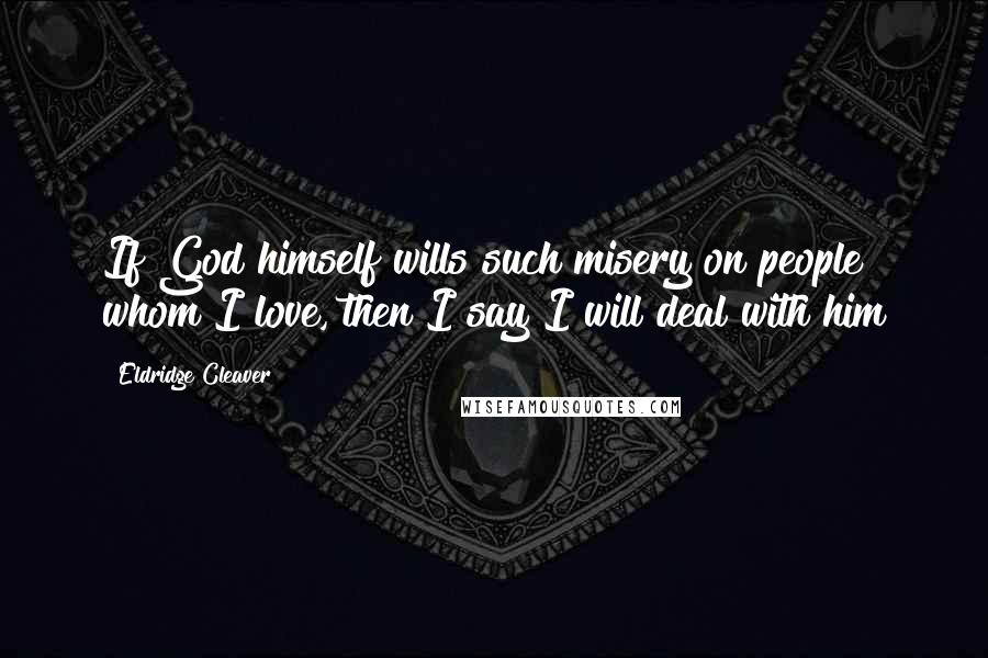 Eldridge Cleaver Quotes: If God himself wills such misery on people whom I love, then I say I will deal with him