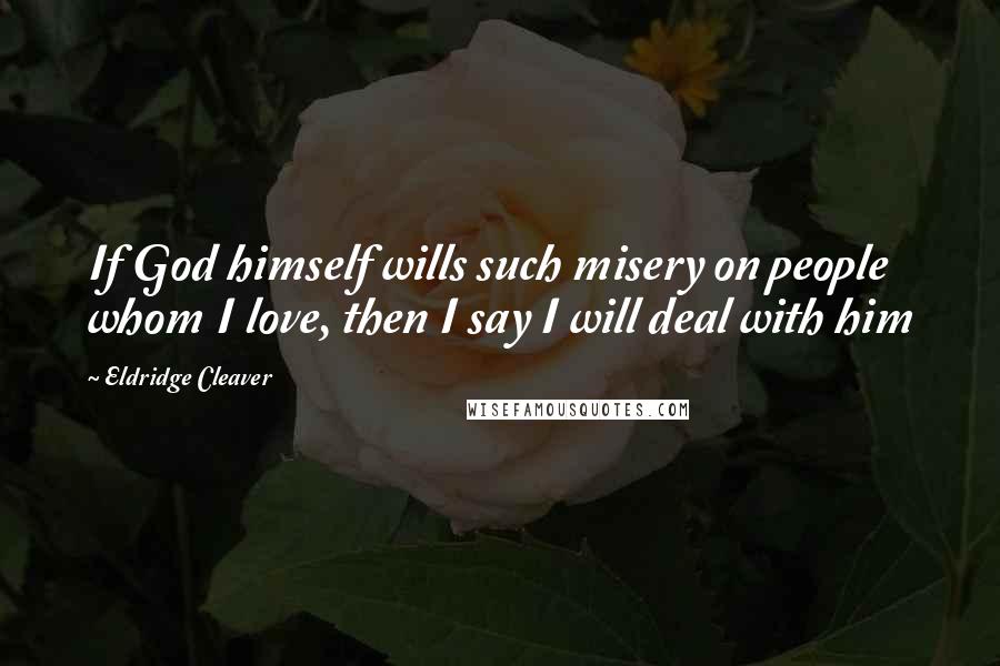 Eldridge Cleaver Quotes: If God himself wills such misery on people whom I love, then I say I will deal with him