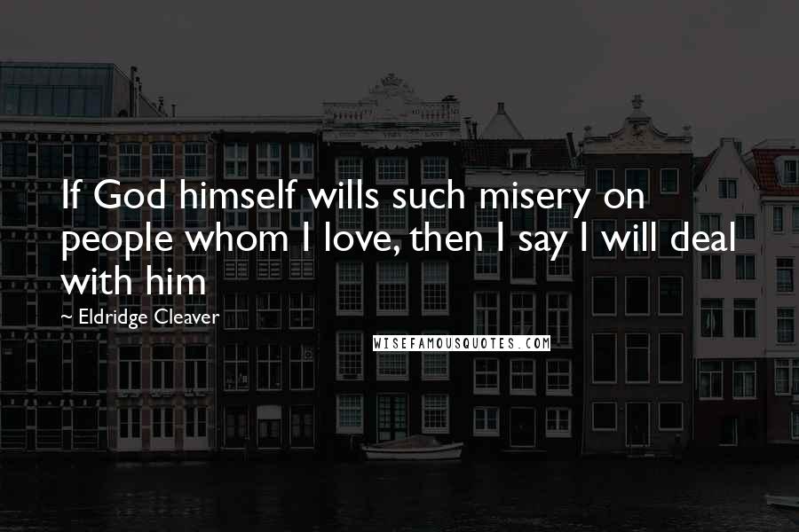 Eldridge Cleaver Quotes: If God himself wills such misery on people whom I love, then I say I will deal with him