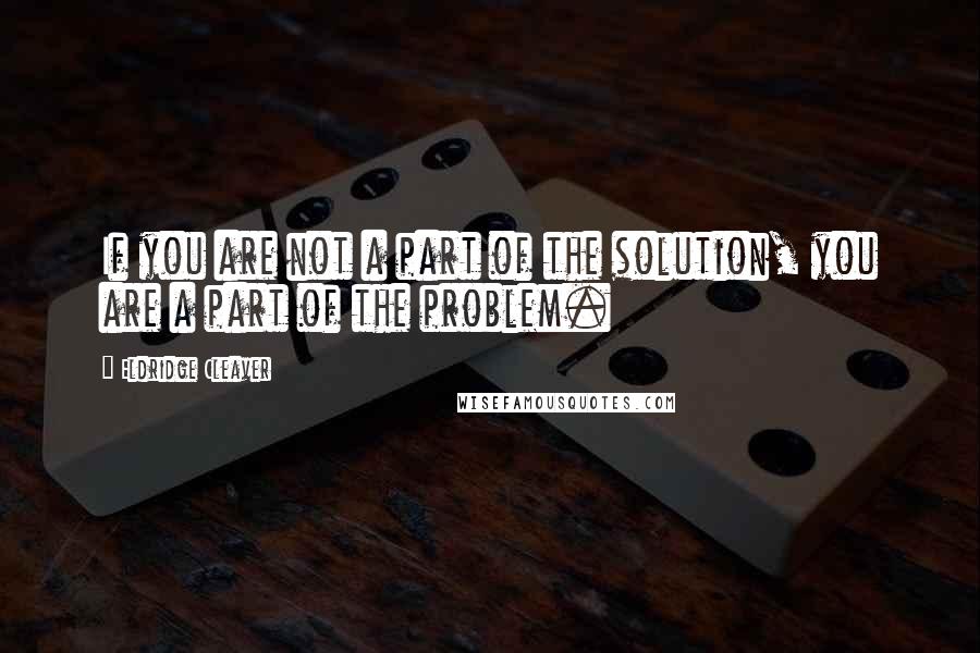 Eldridge Cleaver Quotes: If you are not a part of the solution, you are a part of the problem.