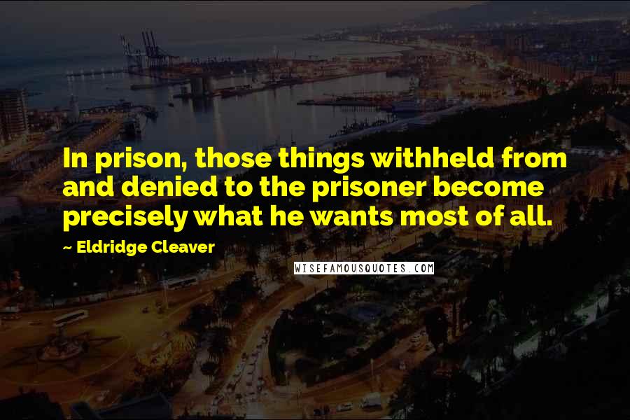 Eldridge Cleaver Quotes: In prison, those things withheld from and denied to the prisoner become precisely what he wants most of all.