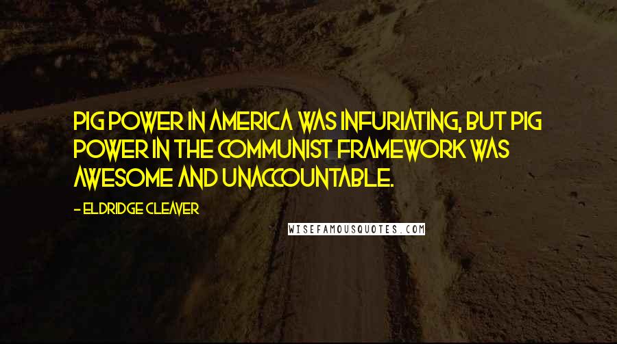 Eldridge Cleaver Quotes: Pig power in America was infuriating, but pig power in the communist framework was awesome and unaccountable.