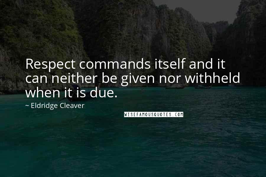 Eldridge Cleaver Quotes: Respect commands itself and it can neither be given nor withheld when it is due.