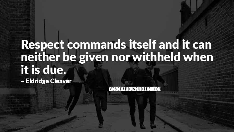 Eldridge Cleaver Quotes: Respect commands itself and it can neither be given nor withheld when it is due.