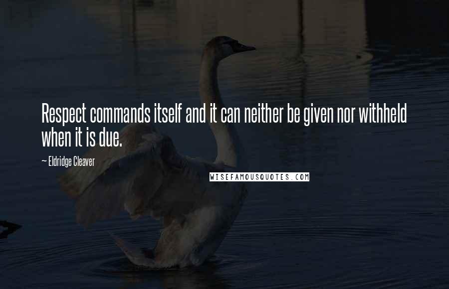 Eldridge Cleaver Quotes: Respect commands itself and it can neither be given nor withheld when it is due.