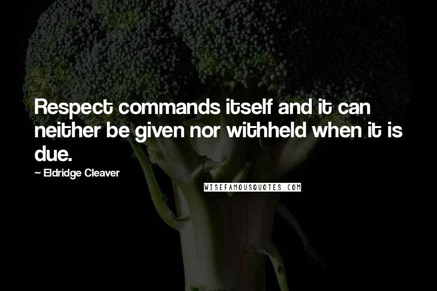 Eldridge Cleaver Quotes: Respect commands itself and it can neither be given nor withheld when it is due.