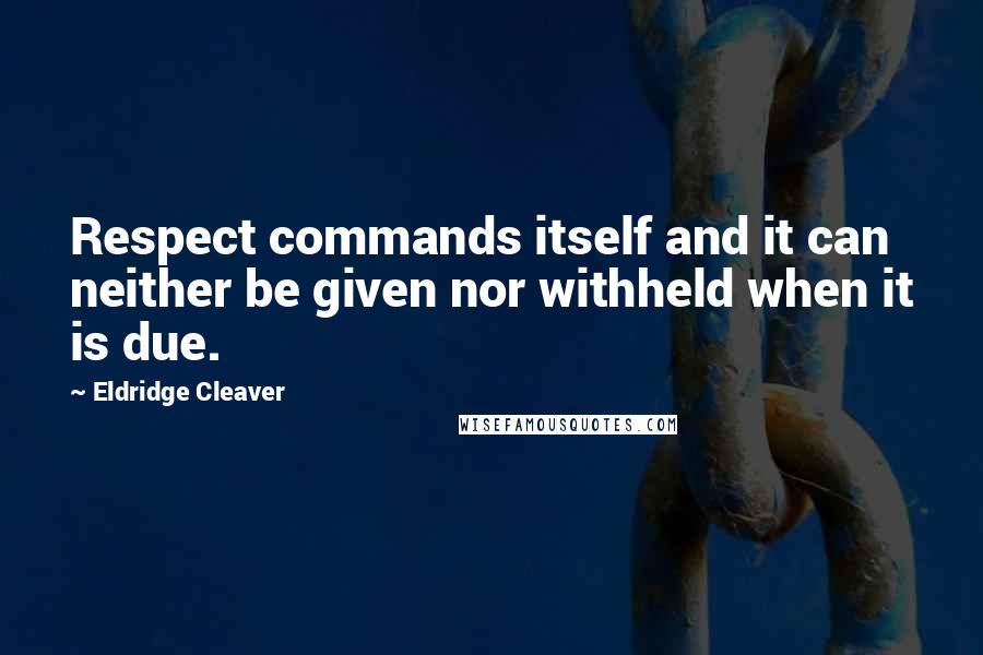 Eldridge Cleaver Quotes: Respect commands itself and it can neither be given nor withheld when it is due.