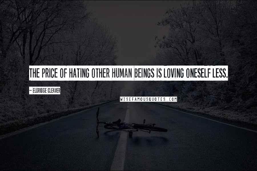 Eldridge Cleaver Quotes: The price of hating other human beings is loving oneself less.