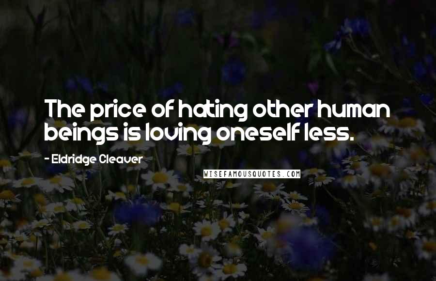 Eldridge Cleaver Quotes: The price of hating other human beings is loving oneself less.