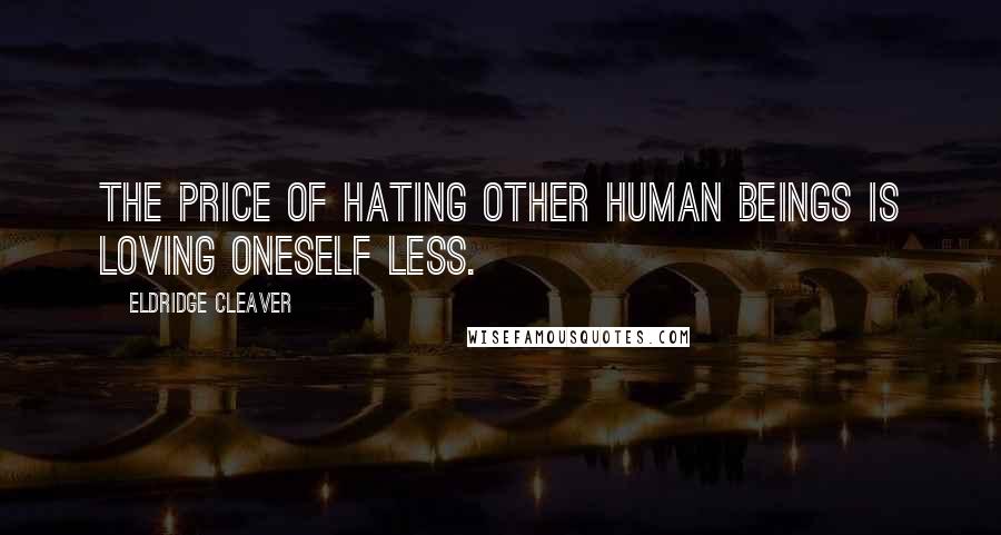 Eldridge Cleaver Quotes: The price of hating other human beings is loving oneself less.