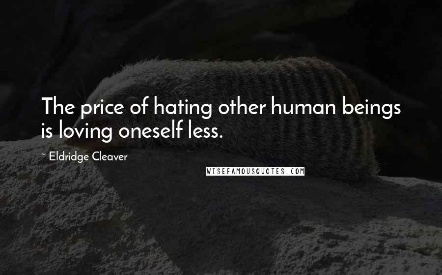 Eldridge Cleaver Quotes: The price of hating other human beings is loving oneself less.