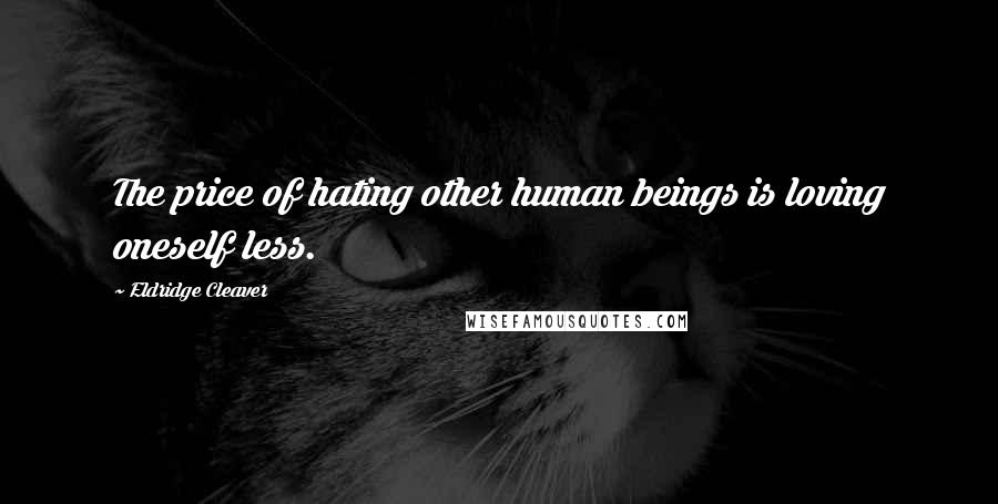 Eldridge Cleaver Quotes: The price of hating other human beings is loving oneself less.