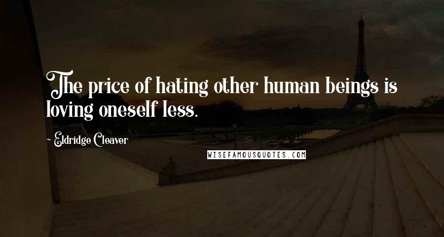 Eldridge Cleaver Quotes: The price of hating other human beings is loving oneself less.