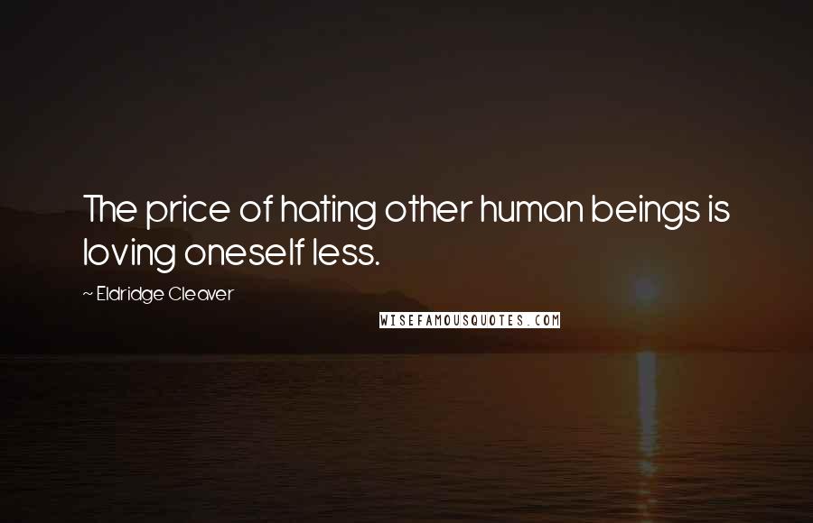 Eldridge Cleaver Quotes: The price of hating other human beings is loving oneself less.