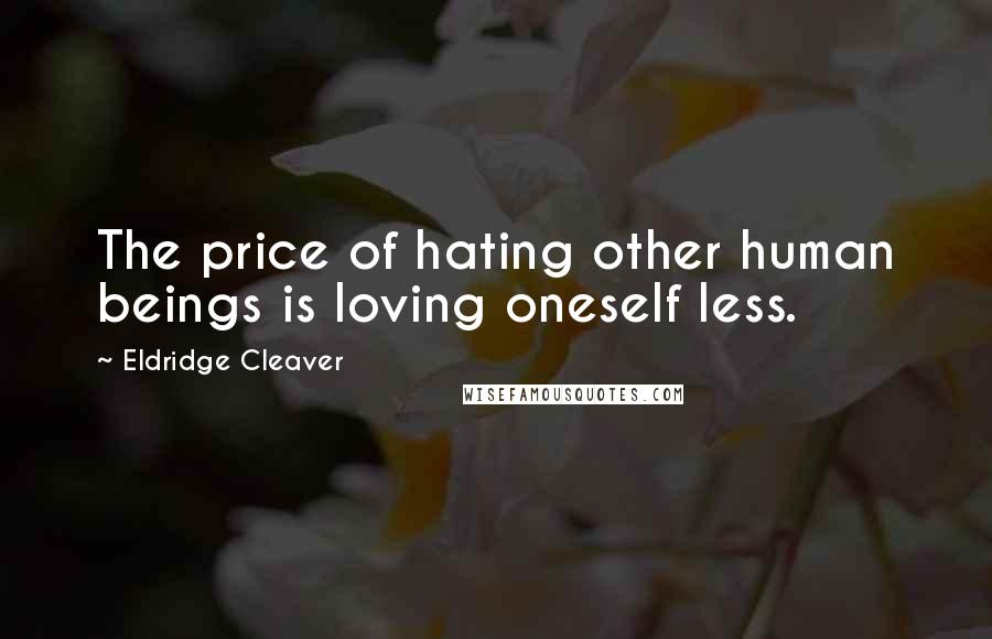 Eldridge Cleaver Quotes: The price of hating other human beings is loving oneself less.