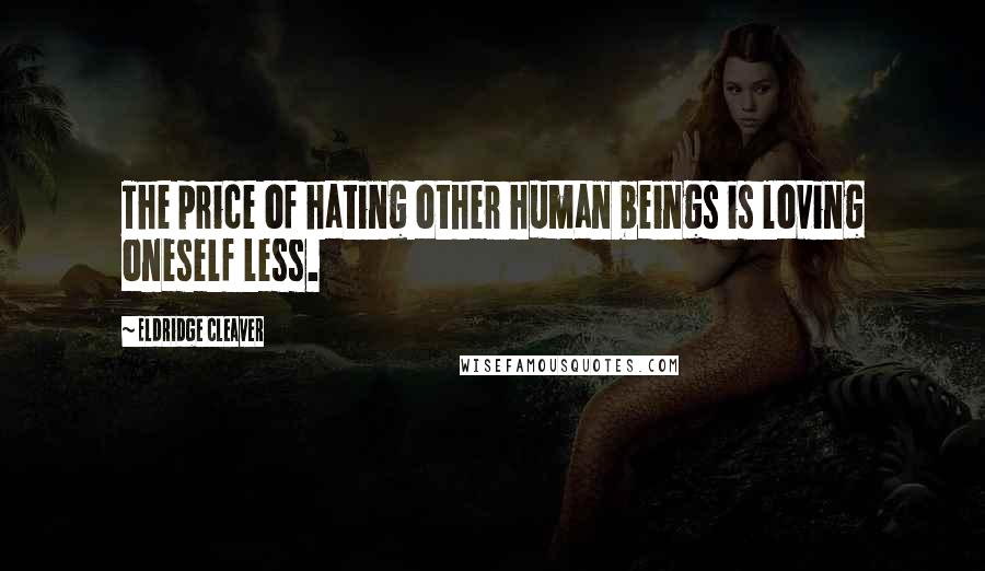 Eldridge Cleaver Quotes: The price of hating other human beings is loving oneself less.