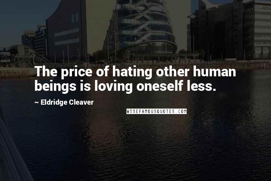 Eldridge Cleaver Quotes: The price of hating other human beings is loving oneself less.