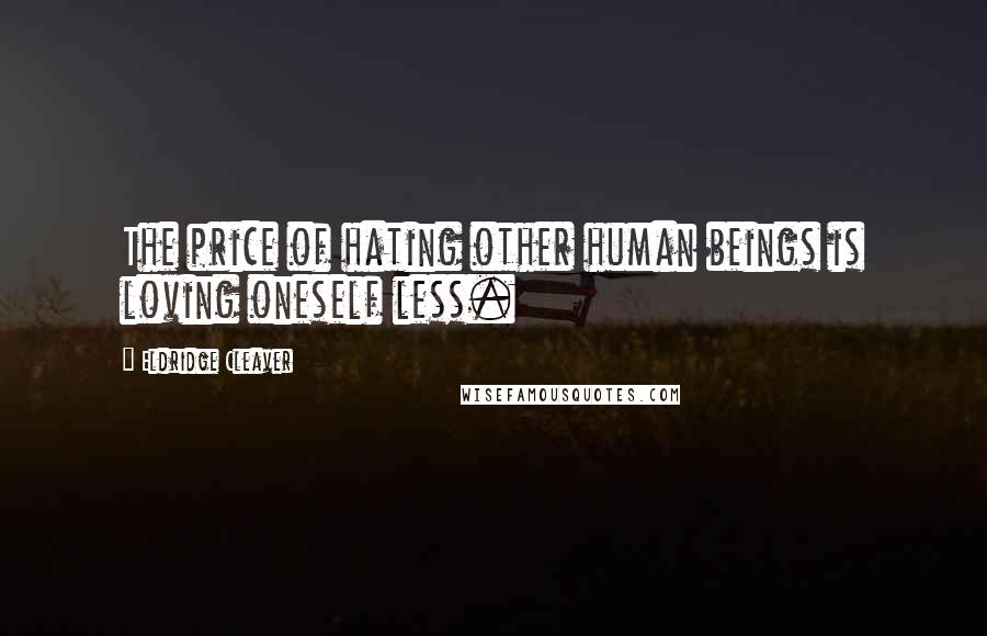 Eldridge Cleaver Quotes: The price of hating other human beings is loving oneself less.