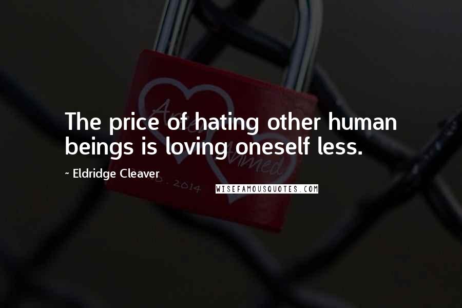 Eldridge Cleaver Quotes: The price of hating other human beings is loving oneself less.