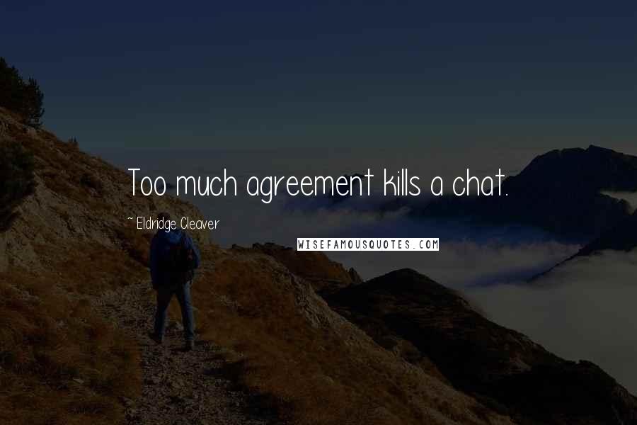 Eldridge Cleaver Quotes: Too much agreement kills a chat.