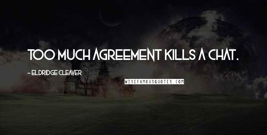 Eldridge Cleaver Quotes: Too much agreement kills a chat.