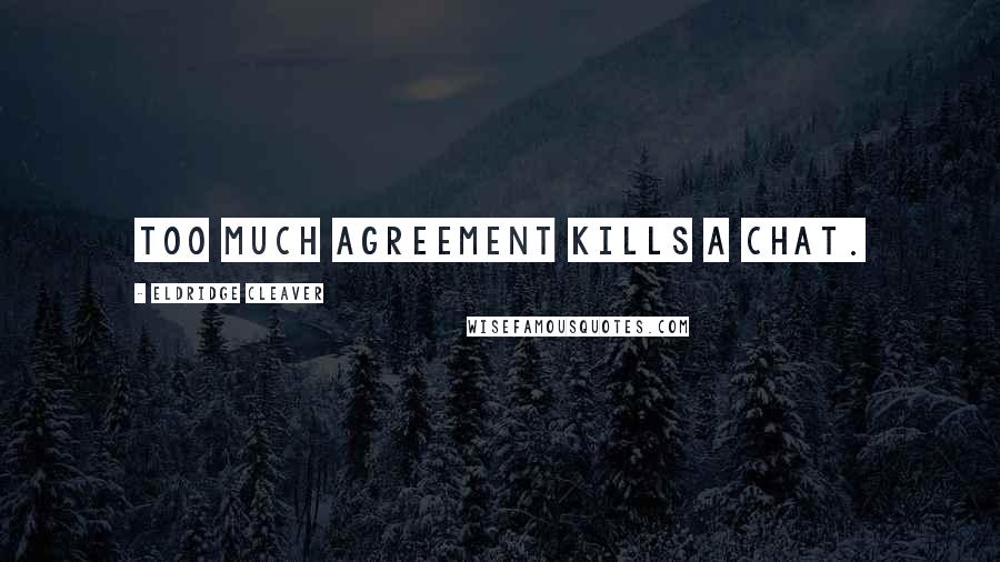 Eldridge Cleaver Quotes: Too much agreement kills a chat.