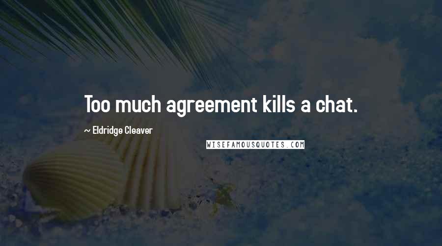 Eldridge Cleaver Quotes: Too much agreement kills a chat.