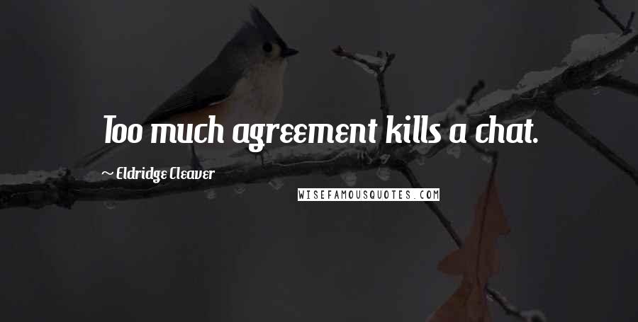 Eldridge Cleaver Quotes: Too much agreement kills a chat.