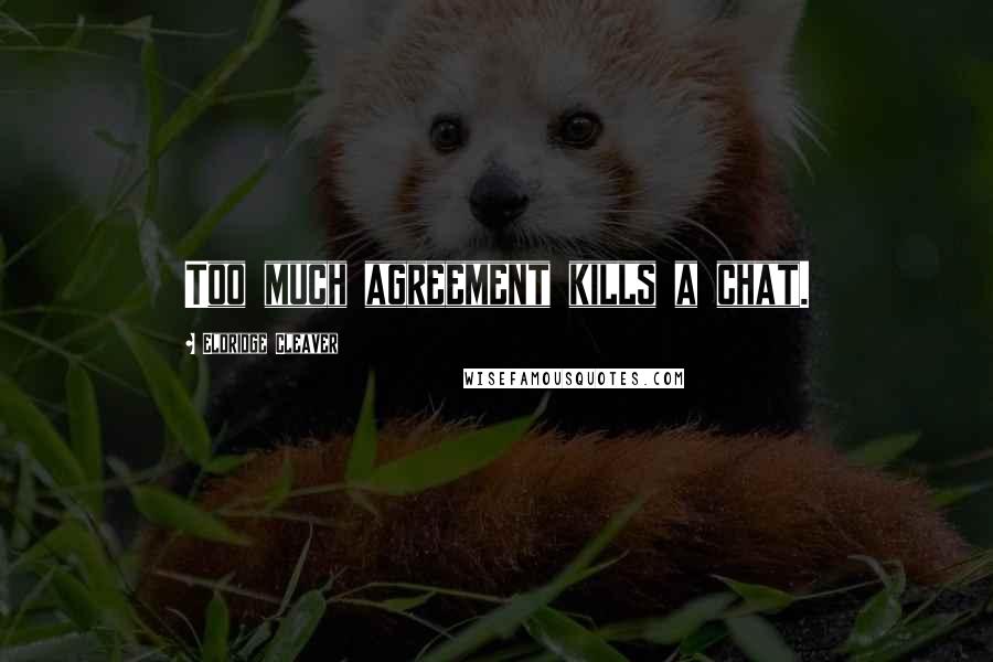 Eldridge Cleaver Quotes: Too much agreement kills a chat.