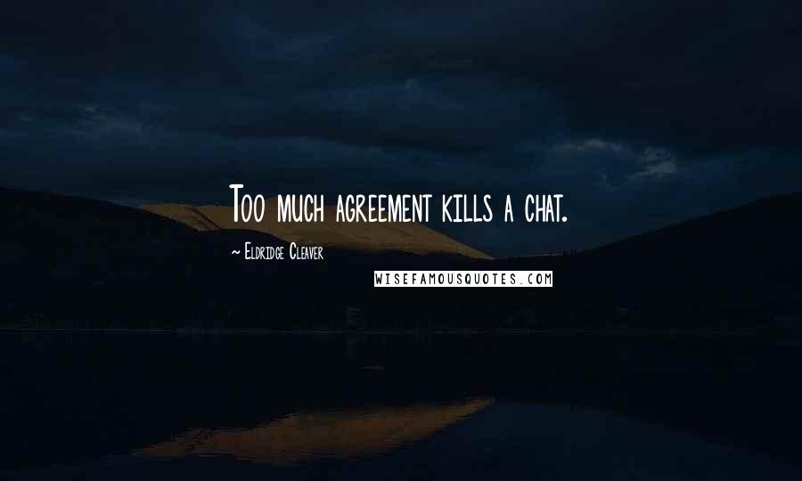 Eldridge Cleaver Quotes: Too much agreement kills a chat.