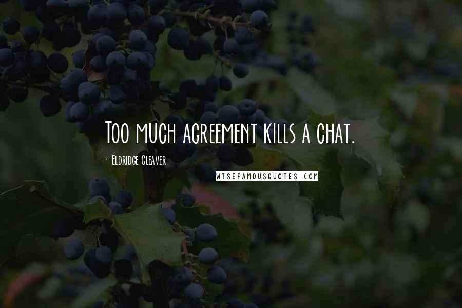 Eldridge Cleaver Quotes: Too much agreement kills a chat.