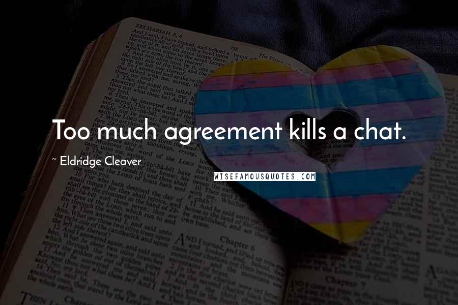 Eldridge Cleaver Quotes: Too much agreement kills a chat.