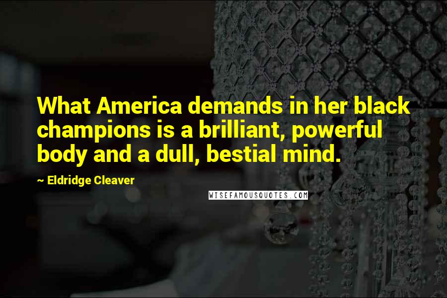 Eldridge Cleaver Quotes: What America demands in her black champions is a brilliant, powerful body and a dull, bestial mind.