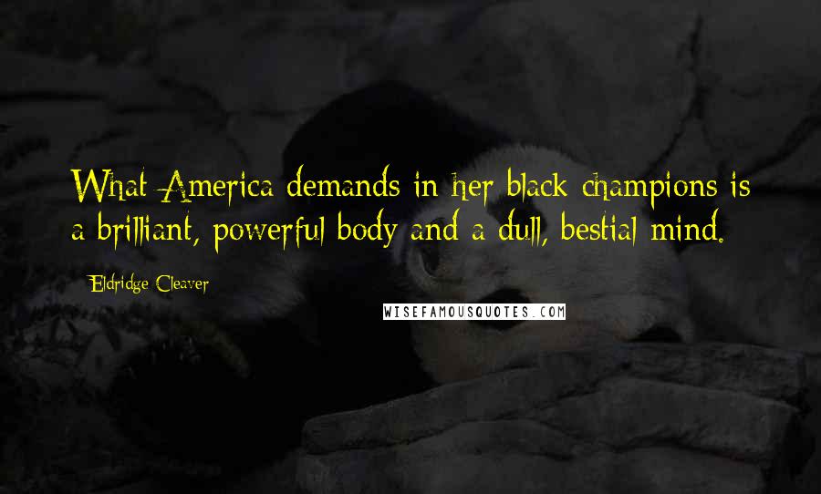 Eldridge Cleaver Quotes: What America demands in her black champions is a brilliant, powerful body and a dull, bestial mind.