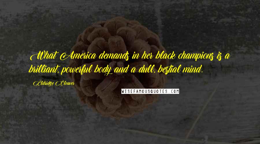 Eldridge Cleaver Quotes: What America demands in her black champions is a brilliant, powerful body and a dull, bestial mind.