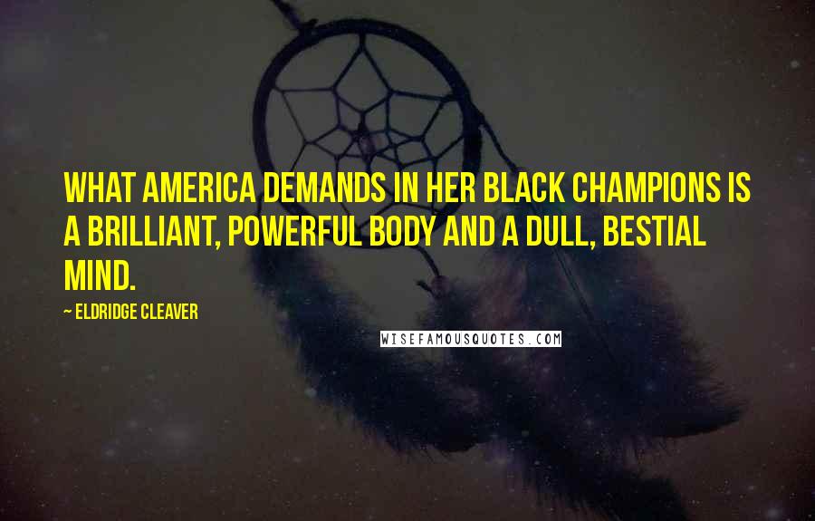 Eldridge Cleaver Quotes: What America demands in her black champions is a brilliant, powerful body and a dull, bestial mind.