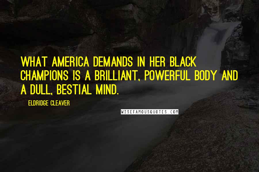 Eldridge Cleaver Quotes: What America demands in her black champions is a brilliant, powerful body and a dull, bestial mind.