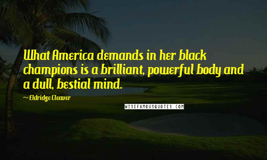 Eldridge Cleaver Quotes: What America demands in her black champions is a brilliant, powerful body and a dull, bestial mind.