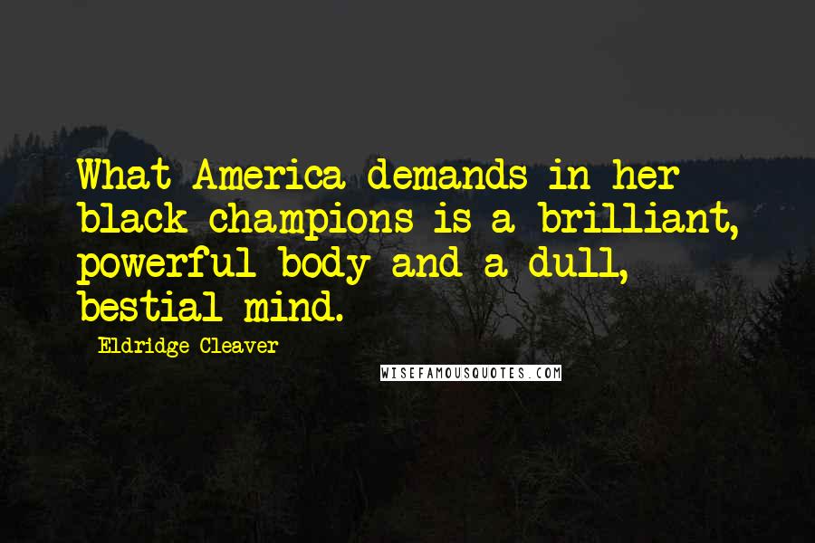 Eldridge Cleaver Quotes: What America demands in her black champions is a brilliant, powerful body and a dull, bestial mind.