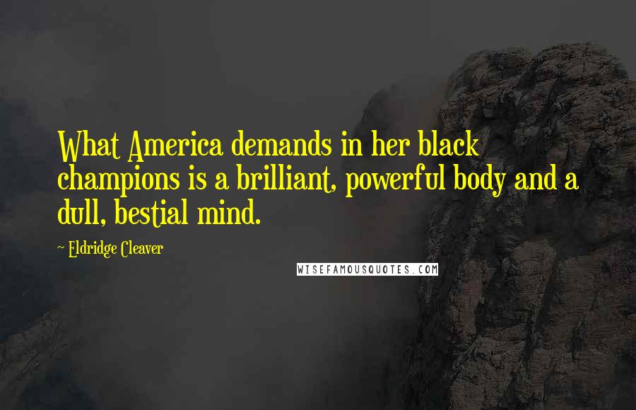 Eldridge Cleaver Quotes: What America demands in her black champions is a brilliant, powerful body and a dull, bestial mind.