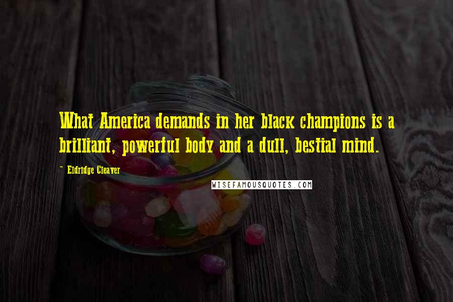 Eldridge Cleaver Quotes: What America demands in her black champions is a brilliant, powerful body and a dull, bestial mind.