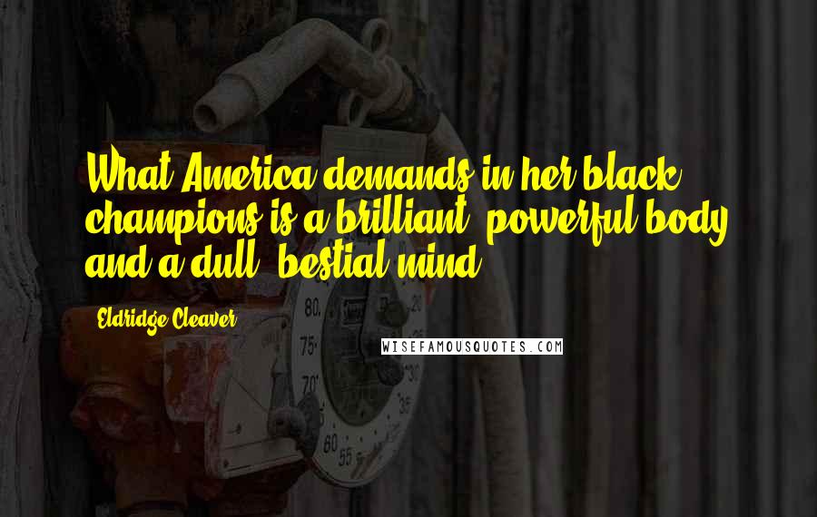 Eldridge Cleaver Quotes: What America demands in her black champions is a brilliant, powerful body and a dull, bestial mind.