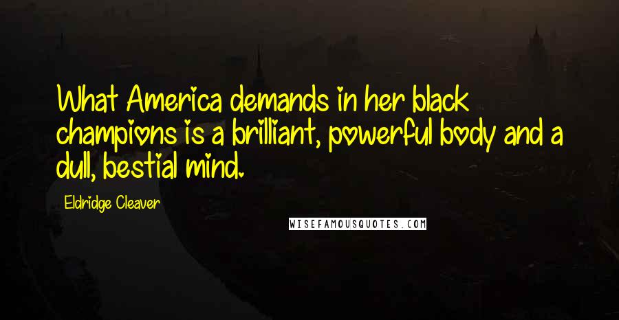 Eldridge Cleaver Quotes: What America demands in her black champions is a brilliant, powerful body and a dull, bestial mind.