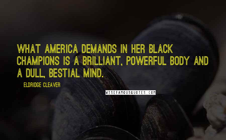 Eldridge Cleaver Quotes: What America demands in her black champions is a brilliant, powerful body and a dull, bestial mind.