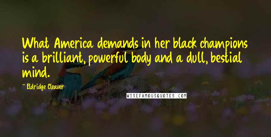 Eldridge Cleaver Quotes: What America demands in her black champions is a brilliant, powerful body and a dull, bestial mind.